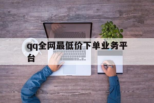 qq全网最低价下单业务平台（全网最低价下单业务平台有哪些）