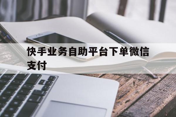 快手业务自助平台下单微信支付（快手业务自助平台下单微信支付怎么取消）