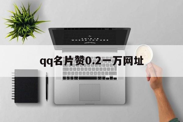 qq名片赞0.2一万网址（名片赞08元10000赞）