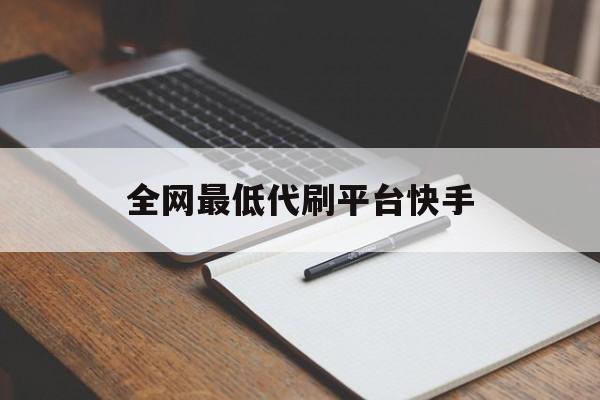 全网最低代刷平台快手（代刷快手网站全网最低价）