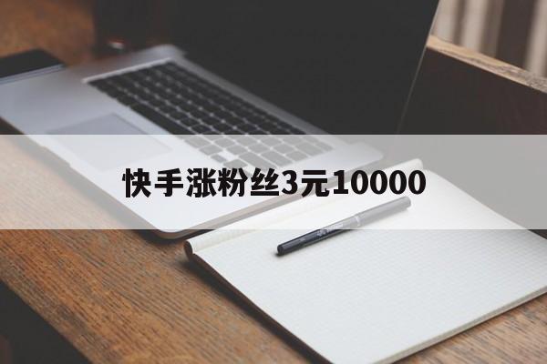 快手涨粉丝3元10000（快手涨粉1万可以领钱是真的吗）