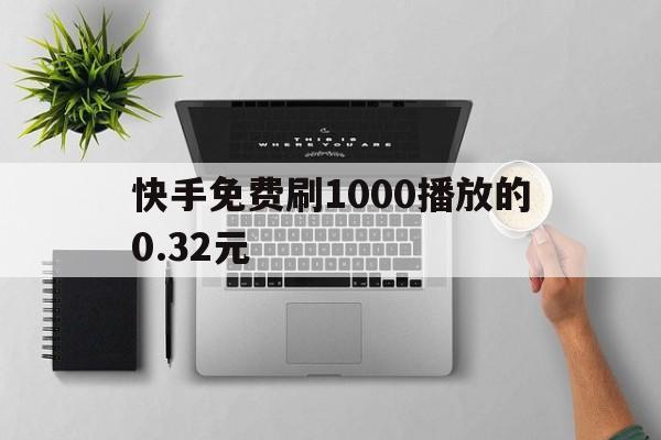 快手免费刷1000播放的0.32元（快手免费刷10000播放的032元）