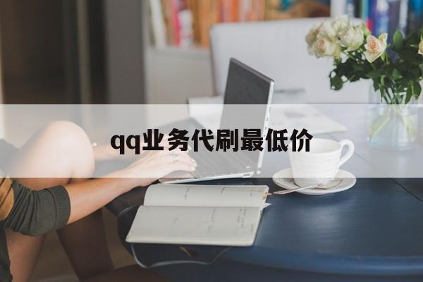 qq业务代刷最低价（业务代刷自助下单）