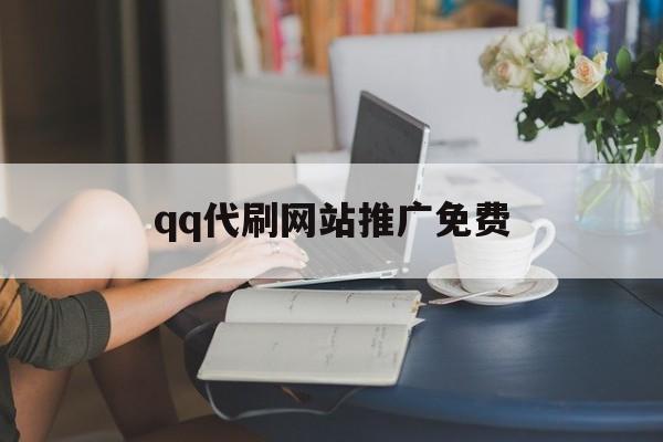 qq代刷网站推广免费（代刷网站推广链接免费大全）