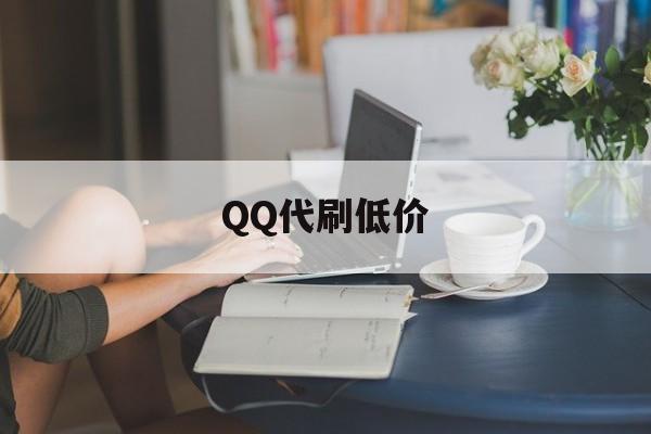 QQ代刷低价（代刷全网最低价）