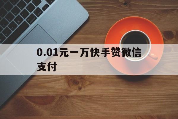 0.01元一万快手赞微信支付（快手1元100个赞软件微信支付）