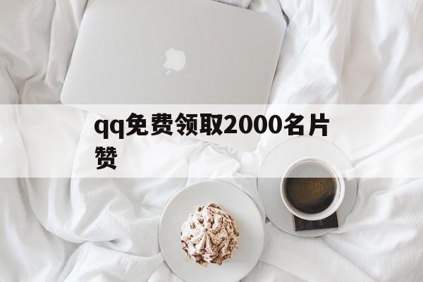 qq免费领取2000名片赞（免费领取名片赞10000软件）