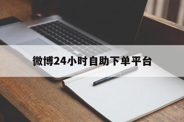 微博24小时自助下单平台（微博24小时自助下单平台有那些）