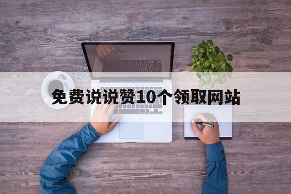 免费说说赞10个领取网站（说说赞免费领取网址一周一次）