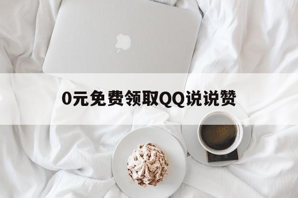 0元免费领取QQ说说赞（免费领取说说赞10个）