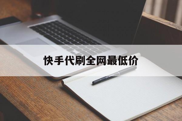 快手代刷全网最低价（快手代刷网全网最低价）