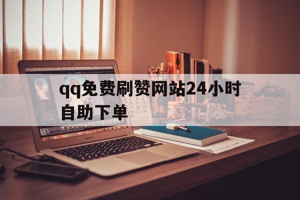 关于qq免费刷赞网站24小时自助下单的信息