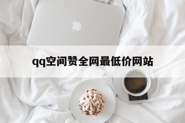 qq空间赞全网最低价网站（空间赞24小时自助下单平台）