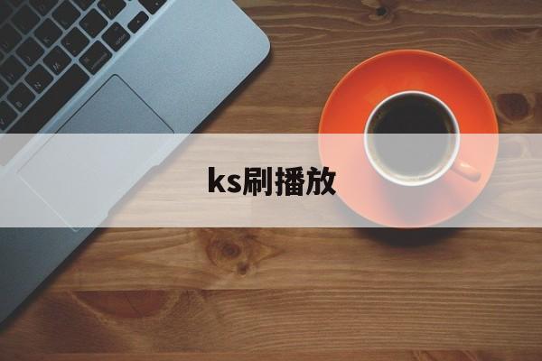 ks刷播放（刷播放有用吗）