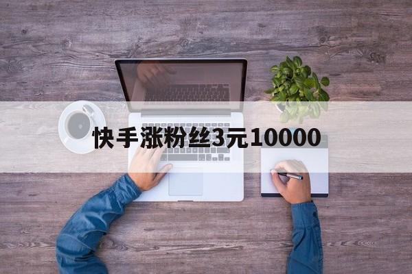 快手涨粉丝3元10000（快手涨粉丝1元1000是真的吗）