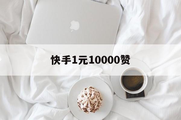 快手1元10000赞（快手1元10000个赞）