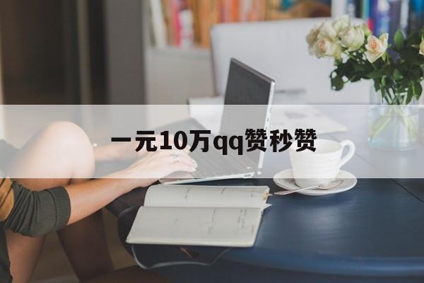 一元10万qq赞秒赞（一元10万赞秒赞软件）