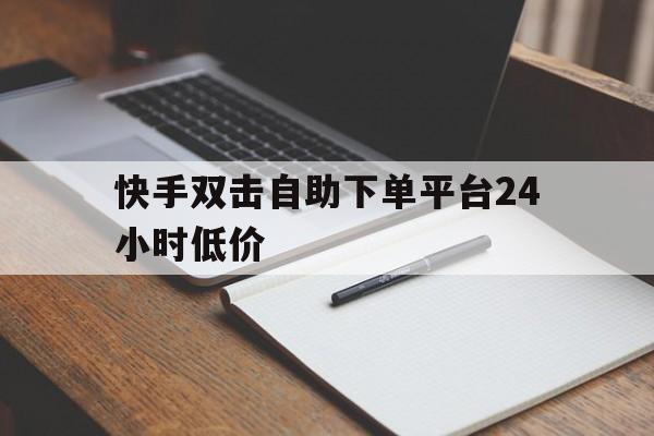 快手双击自助下单平台24小时低价的简单介绍