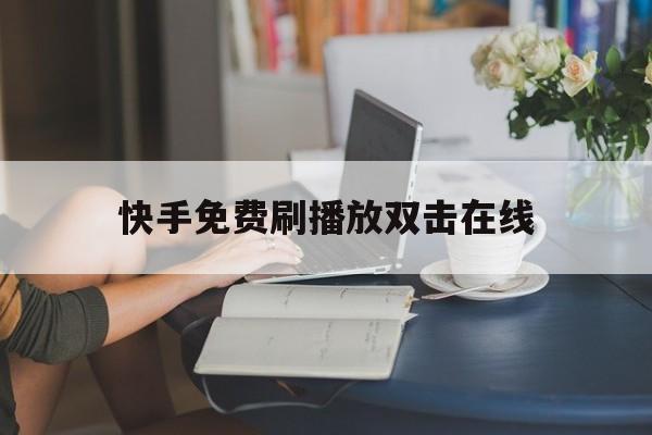 快手免费刷播放双击在线（快手刷播放双击在线网址免费蚂蚁）