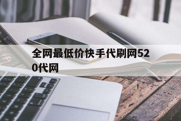 包含全网最低价快手代刷网520代网的词条