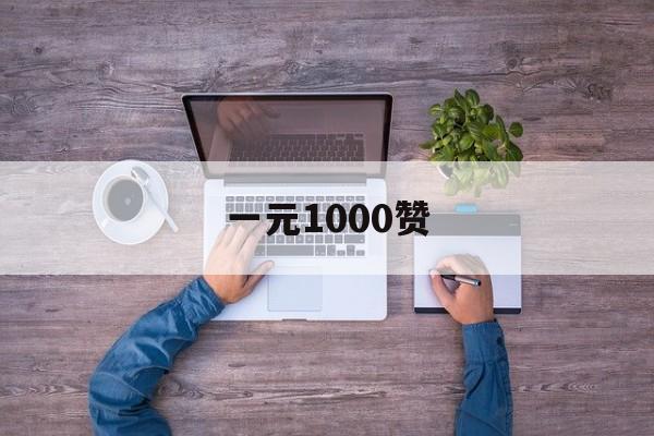 一元1000赞（一元1000赞自助下单平台软件）