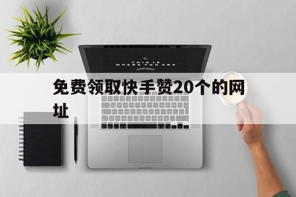 免费领取快手赞20个的网址（免费领取快手赞20个的网址是什么）