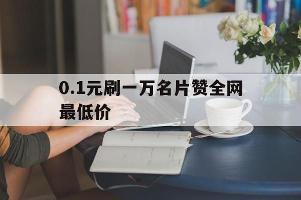 0.1元刷一万名片赞全网最低价的简单介绍