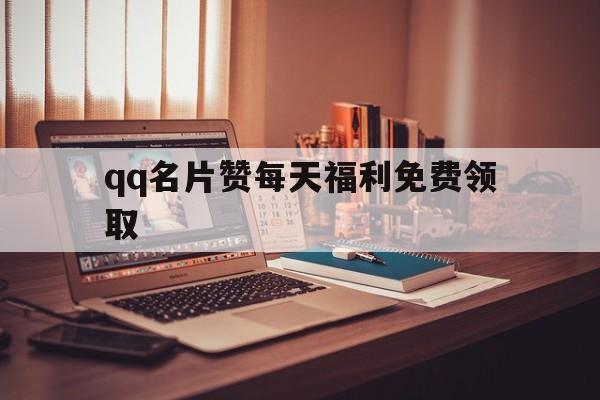 qq名片赞每天福利免费领取（名片赞免费领取福利1000赞）