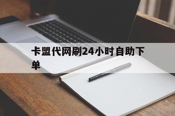 关于卡盟代网刷24小时自助下单的信息