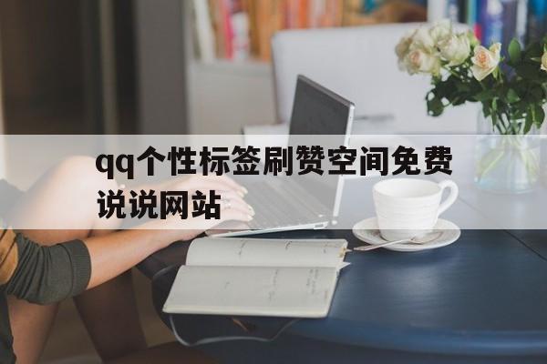 包含qq个性标签刷赞空间免费说说网站的词条