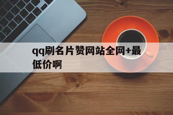 qq刷名片赞网站全网+最低价啊的简单介绍