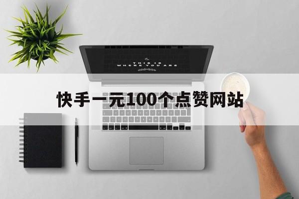 快手一元100个点赞网站（快手一元100个点赞网站是什么）