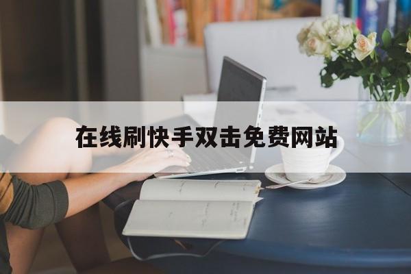 在线刷快手双击免费网站（在线刷快手双击免费网站是真的吗）