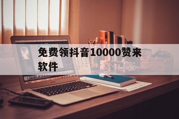 免费领抖音10000赞来软件（抖音每天免费领100赞网站,每日抖音领赞100?沧海一）