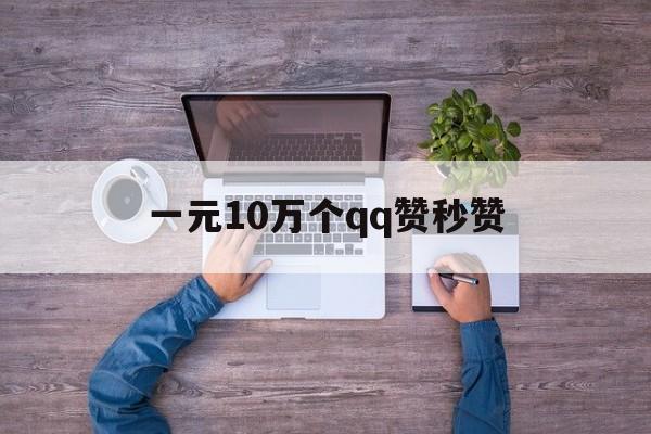 一元10万个qq赞秒赞（一元10万赞秒赞微信支付）