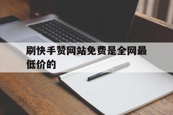 刷快手赞网站免费是全网最低价的（云商城24小时自助下单平台）