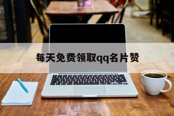 每天免费领取qq名片赞（每日免费领取名片赞网站）