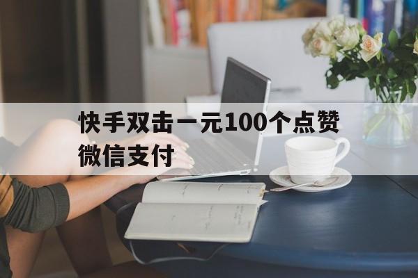 快手双击一元100个点赞微信支付（快手1元1000赞在线网站微信支付）