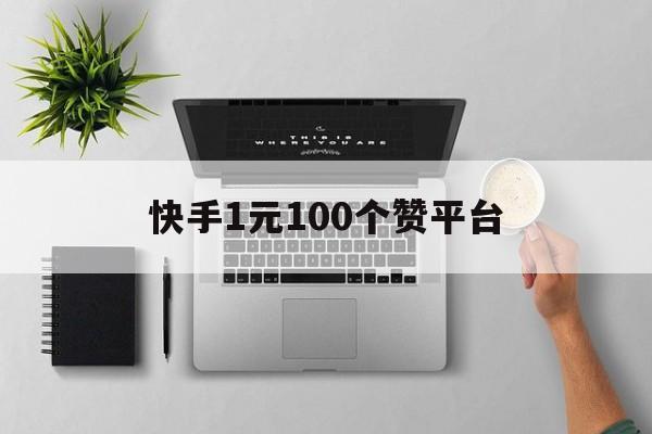 快手1元100个赞平台（快手一元1000个赞平台低价）