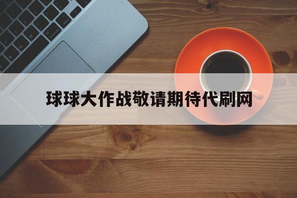 球球大作战敬请期待代刷网（球球大作战代挂敬请期待软件）