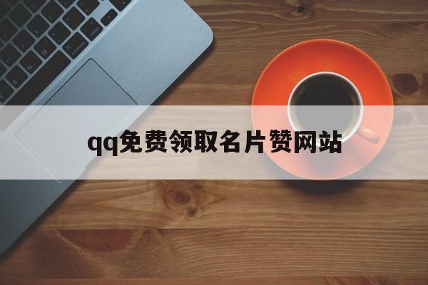 qq免费领取名片赞网站（免费领取名片赞网站可以微信支付）