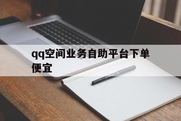 qq空间业务自助平台下单便宜（空间自助下单平台  腾讯认证放心下单）