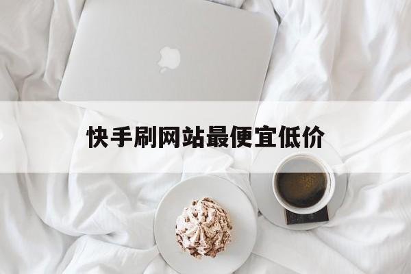 快手刷网站最便宜低价（快手刷网站最便宜低价网站）