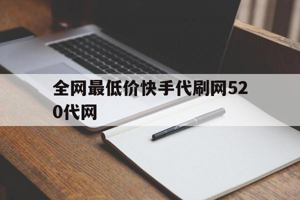 关于全网最低价快手代刷网520代网的信息