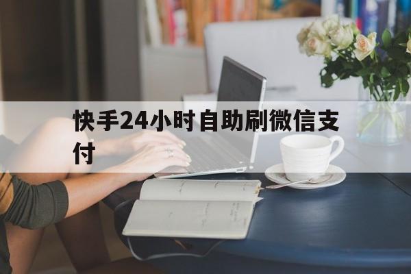 快手24小时自助刷微信支付（快手24小时自助刷微信支付可以吗）