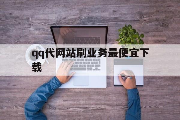 关于qq代网站刷业务最便宜下载的信息