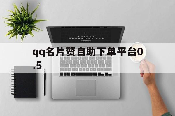 qq名片赞自助下单平台0.5（名片赞自助下单平台免费网址）