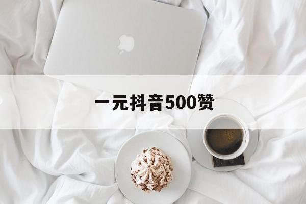 一元抖音500赞（抖音一元100个赞平台）