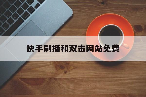 快手刷播和双击网站免费（快手刷播和双击网站免费一样吗）