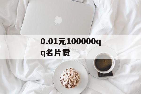 0.01元100000qq名片赞（01元100000名片赞购买）